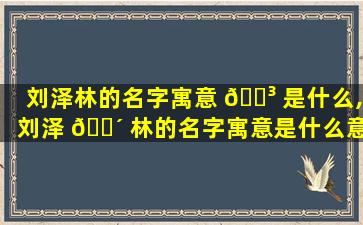 刘泽林的名字寓意 🌳 是什么,刘泽 🐴 林的名字寓意是什么意思